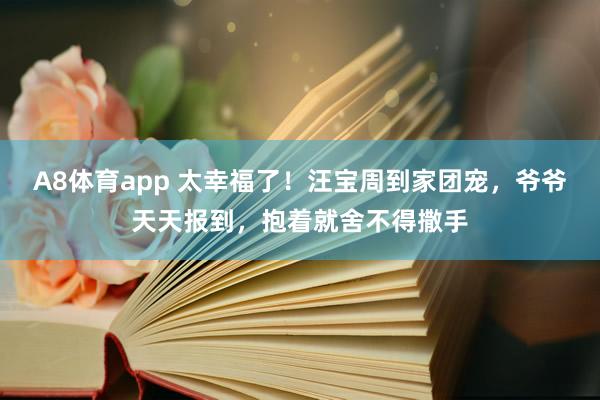 A8体育app 太幸福了!汪宝周到家团宠,爷爷天天报到,抱着就舍不得撒手
