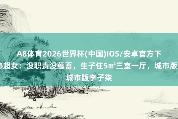 A8体育2026世界杯(中国)IOS/安卓官方下载 最惨超女：没职责没蕴蓄，生子住5㎡三室一厅，城市版李子柒