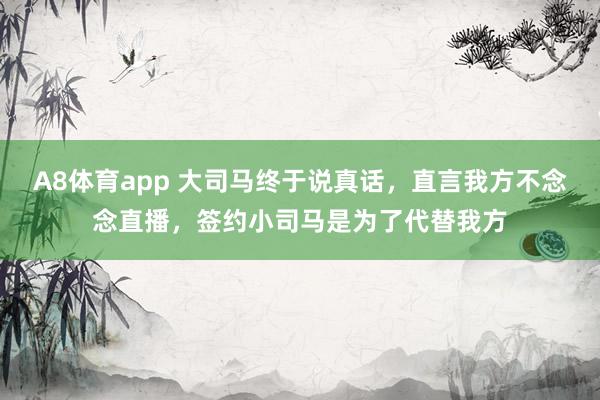 A8体育app 大司马终于说真话,直言我方不念念直播,签约小司马是为了代替我方
