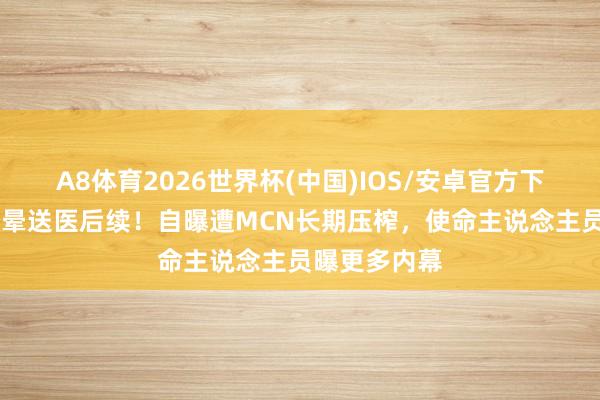 A8体育2026世界杯(中国)IOS/安卓官方下载 王暖暖我晕送医后续!自曝遭MCN长期压榨,使命主说念主员曝更多内幕