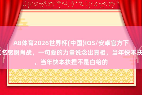 A8体育2026世界杯(中国)IOS/安卓官方下载 谢娜为何点名感谢肖战，一句爱的力量说念出真相，当年快本扶捏不是白给的
