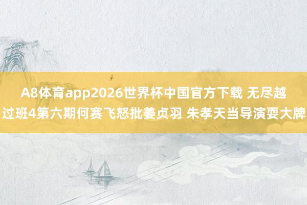 A8体育app2026世界杯中国官方下载 无尽越过班4第六期何赛飞怒批姜贞羽 朱孝天当导演耍大牌