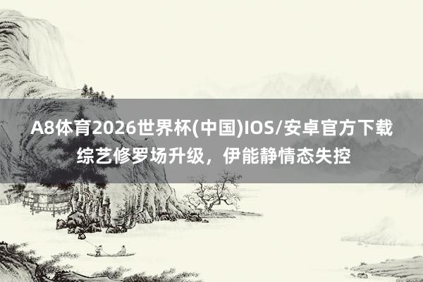 A8体育2026世界杯(中国)IOS/安卓官方下载 综艺修罗场升级，伊能静情态失控