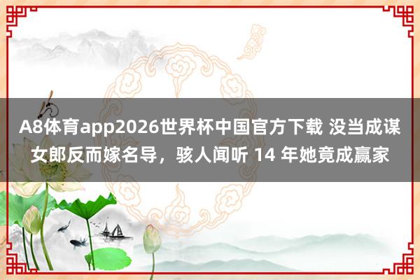 A8体育app2026世界杯中国官方下载 没当成谋女郎反而嫁名导，骇人闻听 14 年她竟成赢家