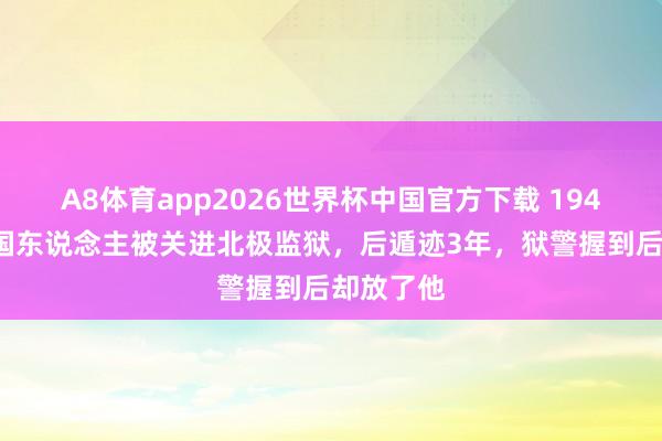 A8体育app2026世界杯中国官方下载 1949年,德国东说念主被关进北极监狱,后遁迹3年,狱警握到后却放了他