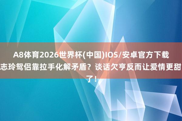 A8体育2026世界杯(中国)IOS/安卓官方下载 林志玲鸳侣靠拉手化解矛盾?谈话欠亨反而让爱情更甜了!