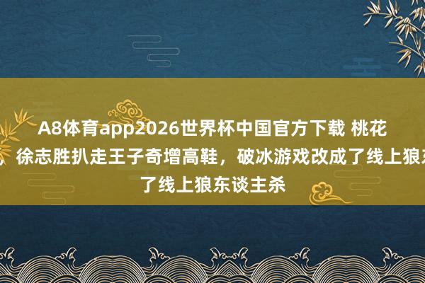 A8体育app2026世界杯中国官方下载 桃花坞6开播,徐志胜扒走王子奇增高鞋,破冰游戏改成了线上狼东谈主杀