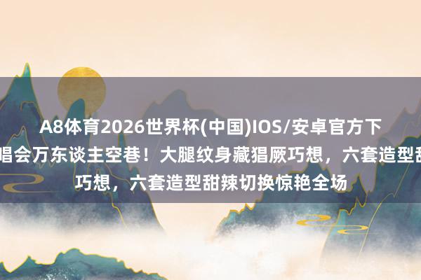 A8体育2026世界杯(中国)IOS/安卓官方下载 赵露想泰国演唱会万东谈主空巷！大腿纹身藏猖厥巧想，六套造型甜辣切换惊艳全场