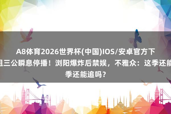 A8体育2026世界杯(中国)IOS/安卓官方下载 浪姐三公瞬息停播！浏阳爆炸后禁娱，不雅众：这季还能追吗？