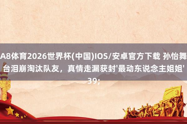 A8体育2026世界杯(中国)IOS/安卓官方下载 孙怡舞台泪崩淘汰队友，真情走漏获封'最动东说念主姐姐'