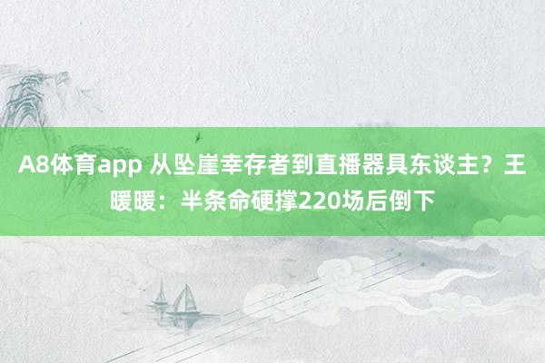 A8体育app 从坠崖幸存者到直播器具东谈主？王暖暖：半条命硬撑220场后倒下