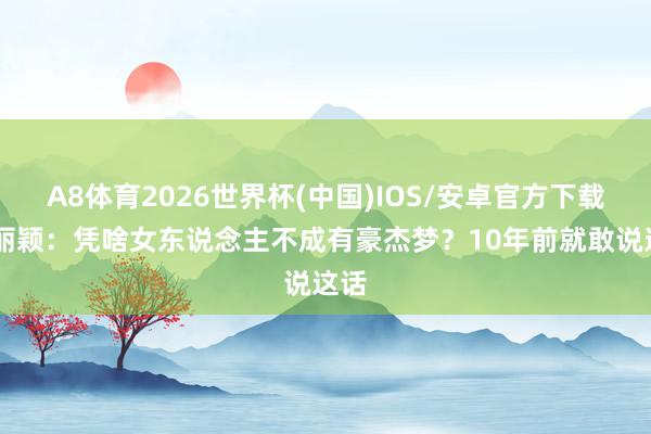 A8体育2026世界杯(中国)IOS/安卓官方下载 赵丽颖：凭啥女东说念主不成有豪杰梦？10年前就敢说这话