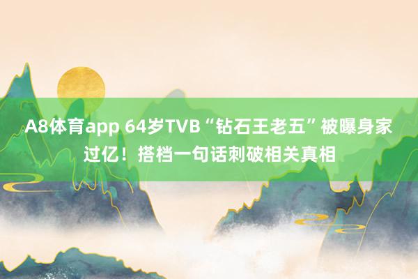 A8体育app 64岁TVB“钻石王老五”被曝身家过亿！搭档一句话刺破相关真相