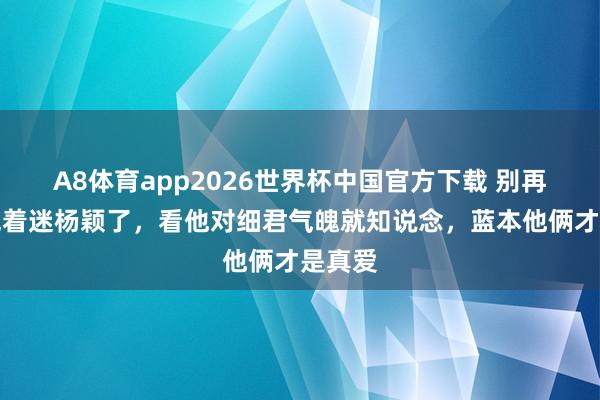A8体育app2026世界杯中国官方下载 别再说郑恺着迷杨颖了,看他对细君气魄就知说念,蓝本他俩才是真爱