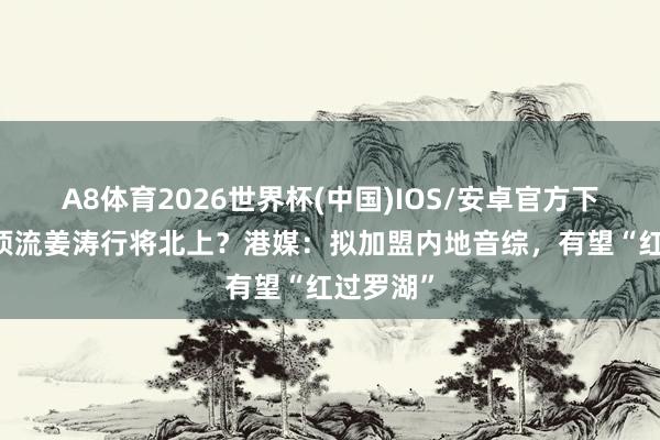 A8体育2026世界杯(中国)IOS/安卓官方下载 香港顶流姜涛行将北上?港媒:拟加盟内地音综,有望“红过罗湖”
