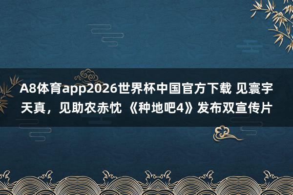 A8体育app2026世界杯中国官方下载 见寰宇天真,见助农赤忱 《种地吧4》发布双宣传片