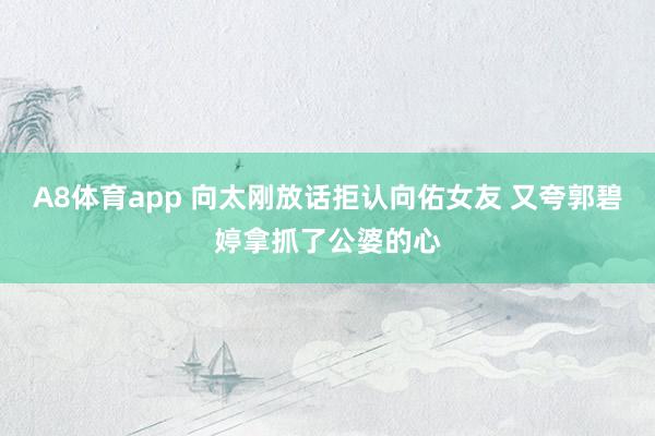 A8体育app 向太刚放话拒认向佑女友 又夸郭碧婷拿抓了公婆的心