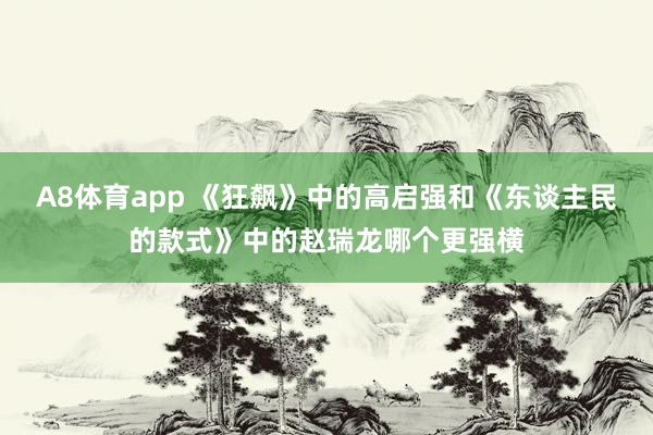 A8体育app 《狂飙》中的高启强和《东谈主民的款式》中的赵瑞龙哪个更强横