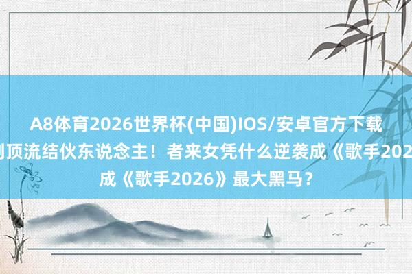 A8体育2026世界杯(中国)IOS/安卓官方下载 从33票淘汰到顶流结伙东说念主！者来女凭什么逆袭成《歌手2026》最大黑马？