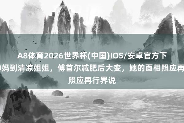 A8体育2026世界杯(中国)IOS/安卓官方下载 从傅妈到清凉姐姐，傅首尔减肥后大变，她的面相照应再行界说