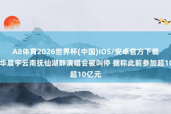 A8体育2026世界杯(中国)IOS/安卓官方下载 歌手华晨宇云南抚仙湖畔演唱会被叫停 据称此前参加超10亿元