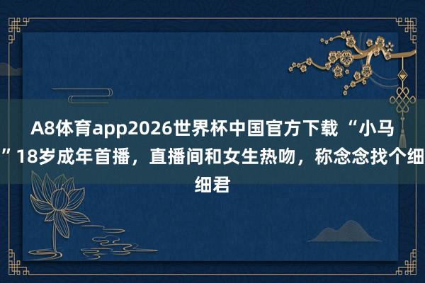 A8体育app2026世界杯中国官方下载 “小马云”18岁成年首播，直播间和女生热吻，称念念找个细君