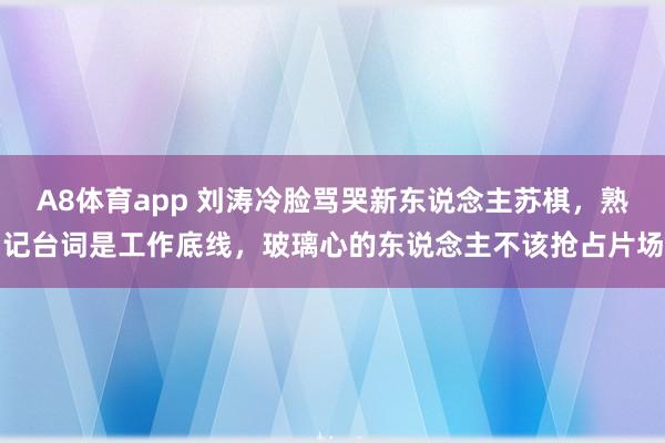 A8体育app 刘涛冷脸骂哭新东说念主苏棋，熟记台词是工作底线，玻璃心的东说念主不该抢占片场