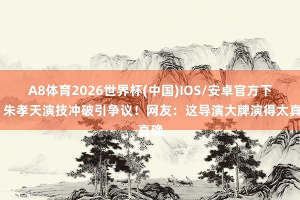 A8体育2026世界杯(中国)IOS/安卓官方下载 朱孝天演技冲破引争议!网友:这导演大牌演得太真确