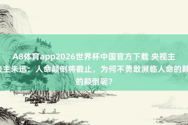 A8体育app2026世界杯中国官方下载 央视主抓东谈主朱迅：人命颠倒将截止，为何不勇敢濒临人命的颠倒呢？