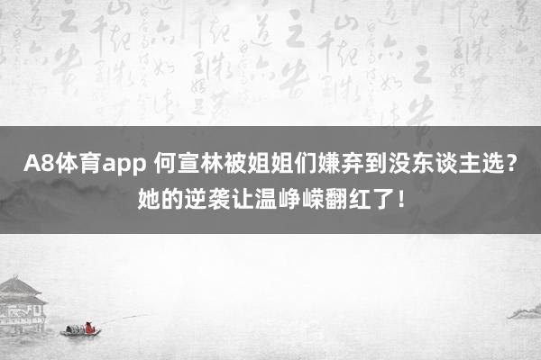 A8体育app 何宣林被姐姐们嫌弃到没东谈主选？她的逆袭让温峥嵘翻红了！