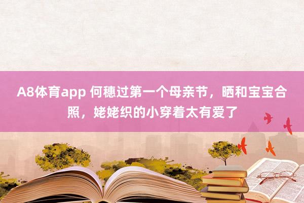 A8体育app 何穗过第一个母亲节，晒和宝宝合照，姥姥织的小穿着太有爱了