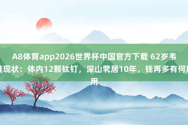A8体育app2026世界杯中国官方下载 62岁韦唯现状：体内12颗钛钉，深山茕居10年，钱再多有何用