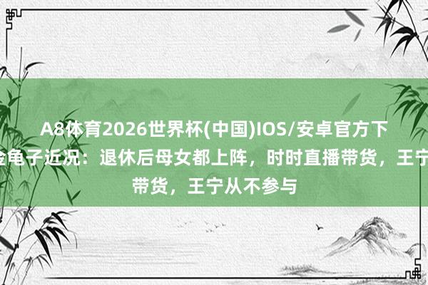 A8体育2026世界杯(中国)IOS/安卓官方下载 60岁金龟子近况:退休后母女都上阵,时时直播带货,王宁从不参与