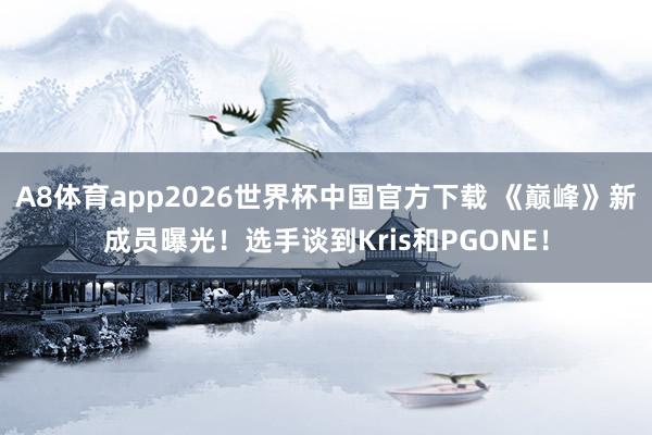 A8体育app2026世界杯中国官方下载 《巅峰》新成员曝光!选手谈到Kris和PGONE!