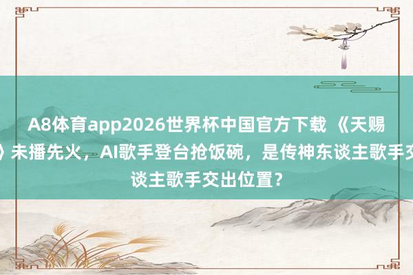 A8体育app2026世界杯中国官方下载 《天赐的声息7》未播先火，AI歌手登台抢饭碗，是传神东谈主歌手交出位置？