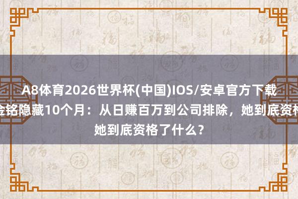 A8体育2026世界杯(中国)IOS/安卓官方下载 40岁李金铭隐藏10个月：从日赚百万到公司排除，她到底资格了什么？