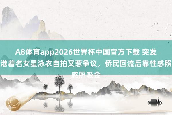 A8体育app2026世界杯中国官方下载 突发!香港着名女星泳衣自拍又惹争议,侨民回流后靠性感照吸金