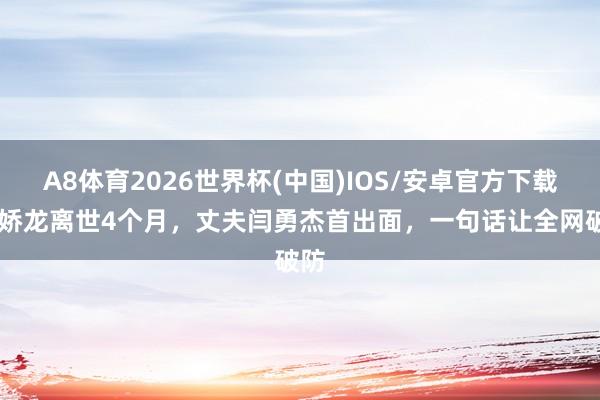 A8体育2026世界杯(中国)IOS/安卓官方下载 贺娇龙离世4个月，丈夫闫勇杰首出面，一句话让全网破防