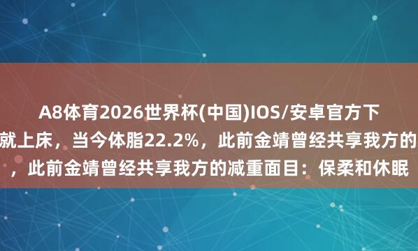 A8体育2026世界杯(中国)IOS/安卓官方下载 林心如清晰晚上9点就上床，当今体脂22.2%，此前金靖曾经共享我方的减重面目：保柔和休眠