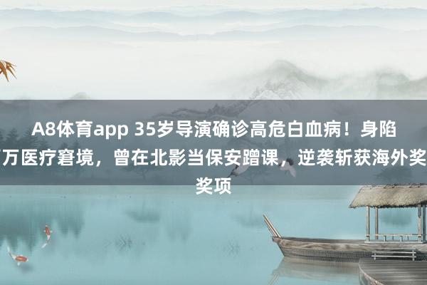 A8体育app 35岁导演确诊高危白血病！身陷百万医疗窘境，曾在北影当保安蹭课，逆袭斩获海外奖项