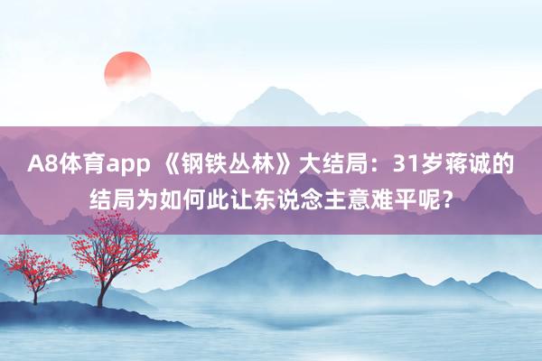 A8体育app 《钢铁丛林》大结局：31岁蒋诚的结局为如何此让东说念主意难平呢？