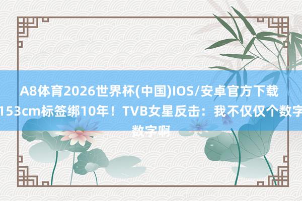A8体育2026世界杯(中国)IOS/安卓官方下载 被153cm标签绑10年!TVB女星反击:我不仅仅个数字啊