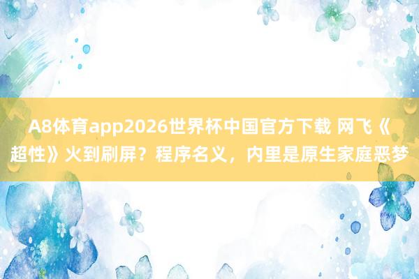 A8体育app2026世界杯中国官方下载 网飞《超性》火到刷屏？程序名义，内里是原生家庭恶梦