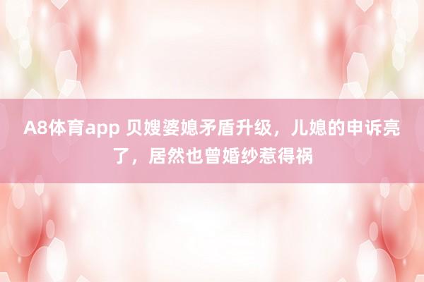 A8体育app 贝嫂婆媳矛盾升级，儿媳的申诉亮了，居然也曾婚纱惹得祸