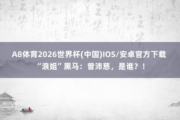 A8体育2026世界杯(中国)IOS/安卓官方下载 “浪姐”黑马：曾沛慈，是谁？！