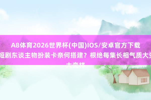 A8体育2026世界杯(中国)IOS/安卓官方下载 AI短剧东谈主物扮装卡奈何搭建？根绝每集长相气质大变样