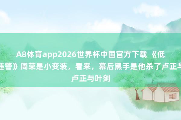 A8体育app2026世界杯中国官方下载 《低身手违警》周荣是小变装，看来，幕后黑手是他杀了卢正与叶剑
