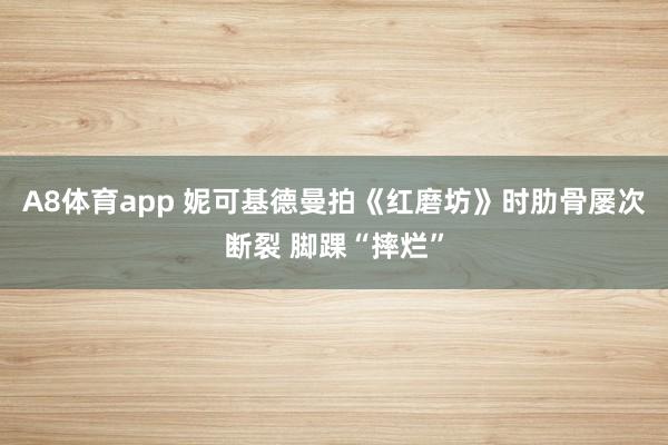 A8体育app 妮可基德曼拍《红磨坊》时肋骨屡次断裂 脚踝“摔烂”