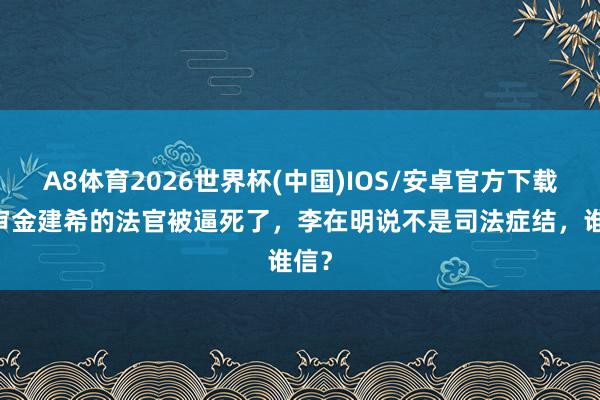 A8体育2026世界杯(中国)IOS/安卓官方下载 主审金建希的法官被逼死了，李在明说不是司法症结，谁信？