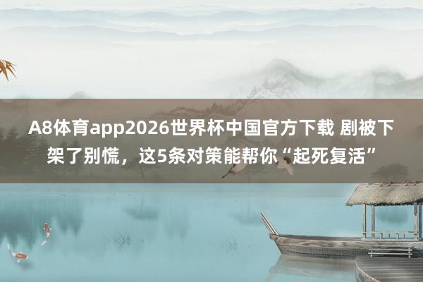 A8体育app2026世界杯中国官方下载 剧被下架了别慌，这5条对策能帮你“起死复活”